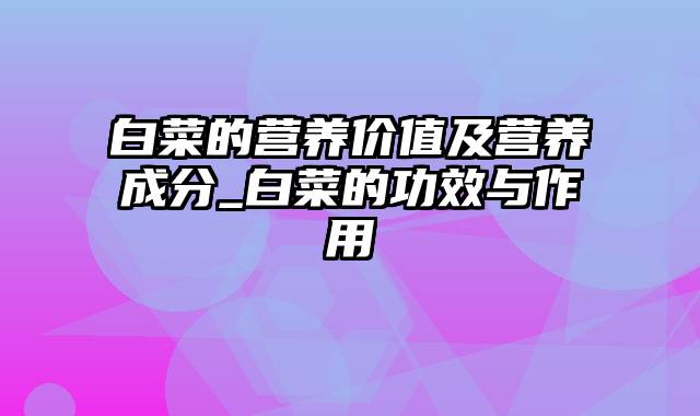 白菜的营养价值及营养成分_白菜的功效与作用