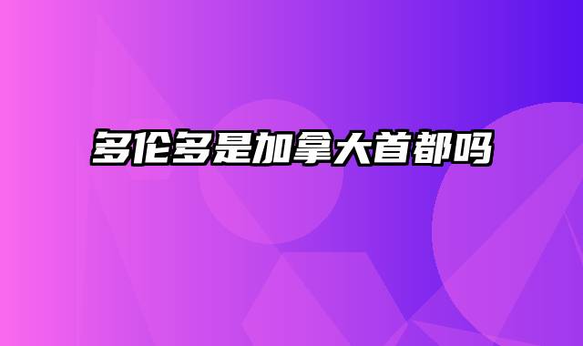 多伦多是加拿大首都吗