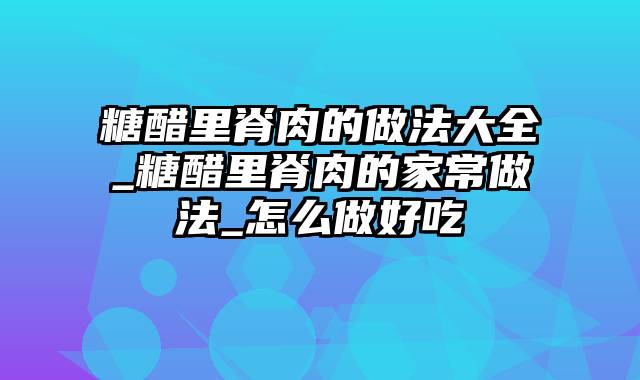 糖醋里脊肉的做法大全_糖醋里脊肉的家常做法_怎么做好吃