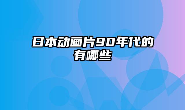 日本动画片90年代的有哪些