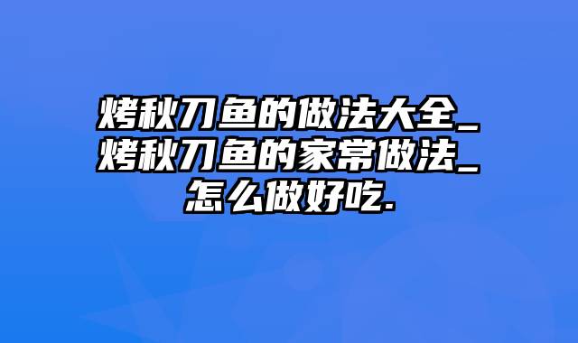 烤秋刀鱼的做法大全_烤秋刀鱼的家常做法_怎么做好吃.