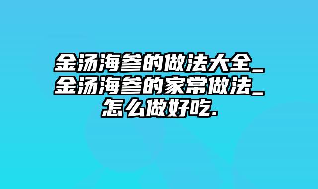 金汤海参的做法大全_金汤海参的家常做法_怎么做好吃.