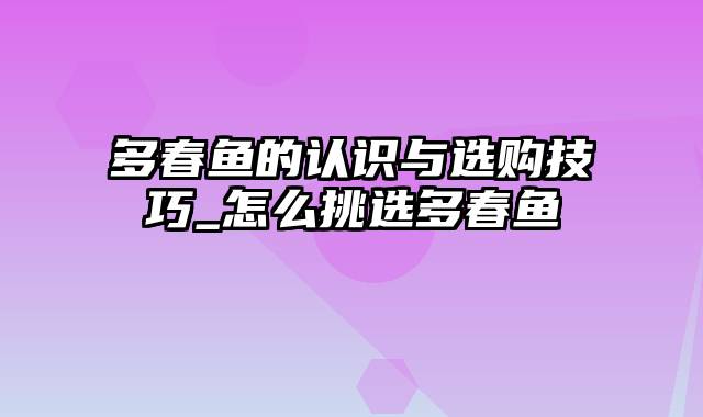 多春鱼的认识与选购技巧_怎么挑选多春鱼