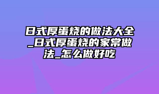 日式厚蛋烧的做法大全_日式厚蛋烧的家常做法_怎么做好吃