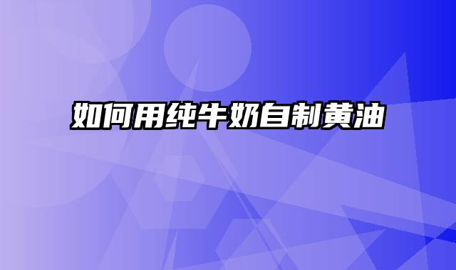 如何用纯牛奶自制黄油