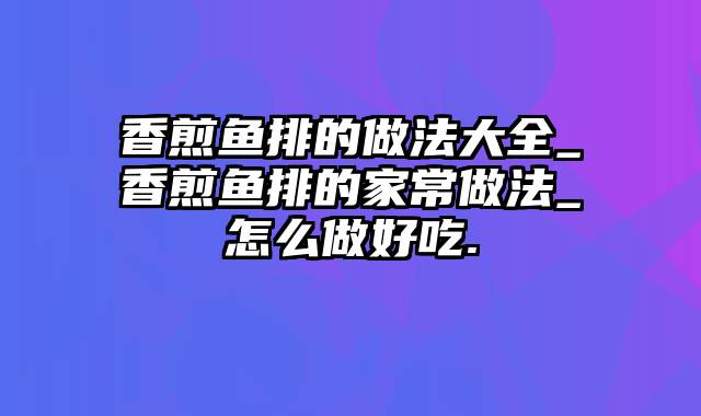 香煎鱼排的做法大全_香煎鱼排的家常做法_怎么做好吃.