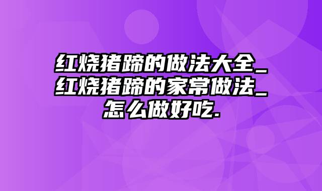 红烧猪蹄的做法大全_红烧猪蹄的家常做法_怎么做好吃.