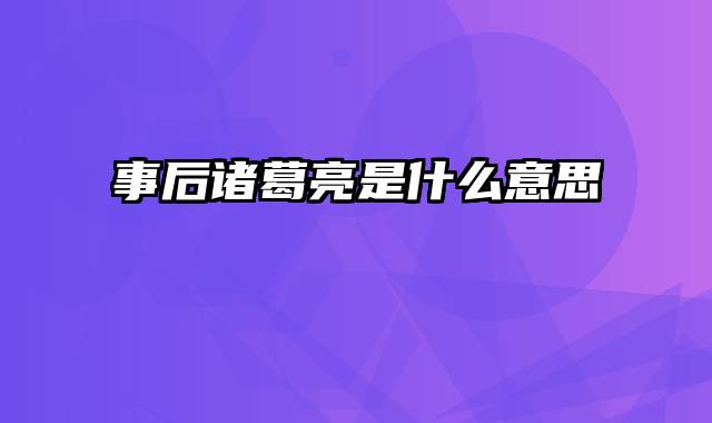 事后诸葛亮是什么意思