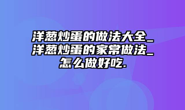 洋葱炒蛋的做法大全_洋葱炒蛋的家常做法_怎么做好吃.