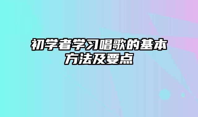 初学者学习唱歌的基本方法及要点