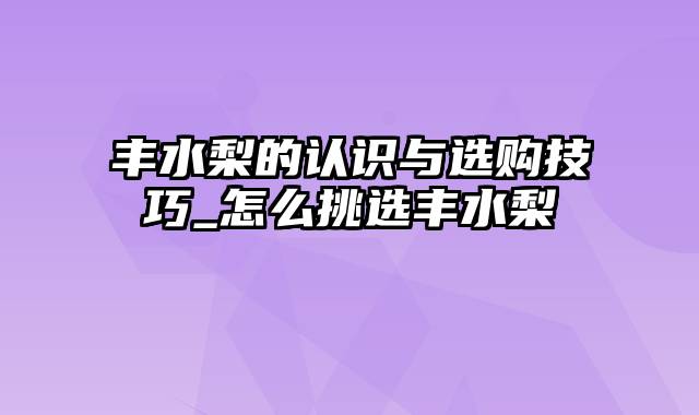 丰水梨的认识与选购技巧_怎么挑选丰水梨