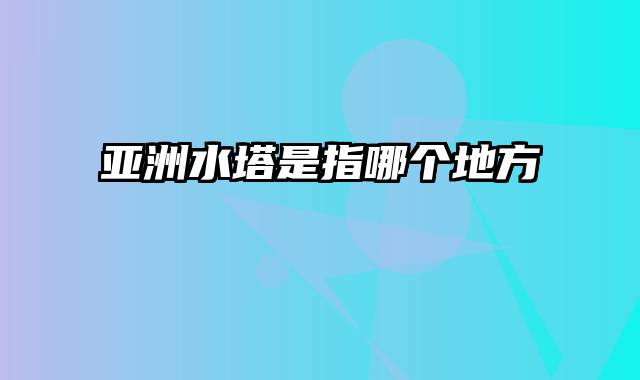 亚洲水塔是指哪个地方