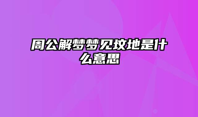 周公解梦梦见坟地是什么意思