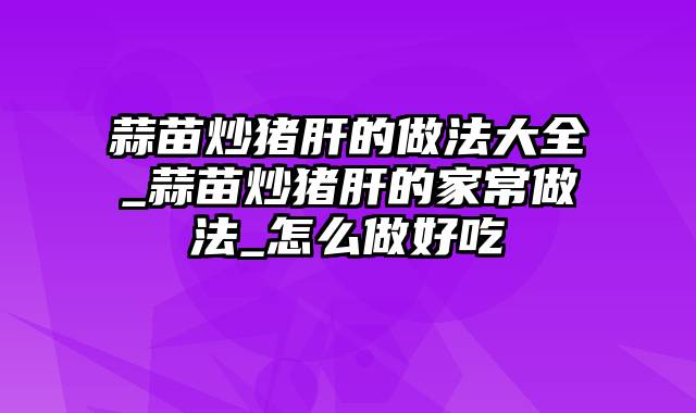 蒜苗炒猪肝的做法大全_蒜苗炒猪肝的家常做法_怎么做好吃