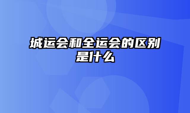 城运会和全运会的区别是什么