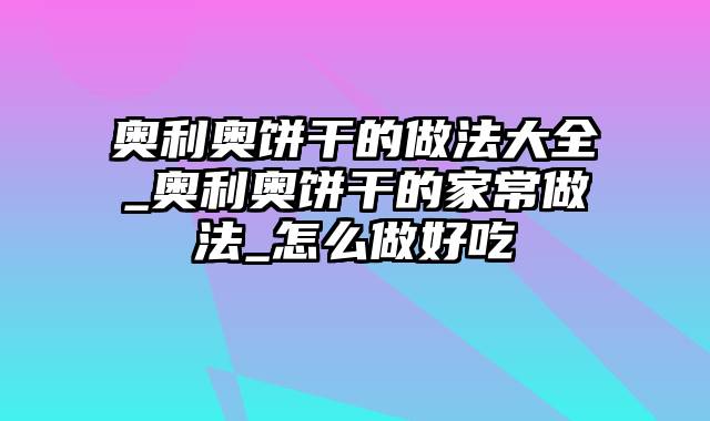 奥利奥饼干的做法大全_奥利奥饼干的家常做法_怎么做好吃