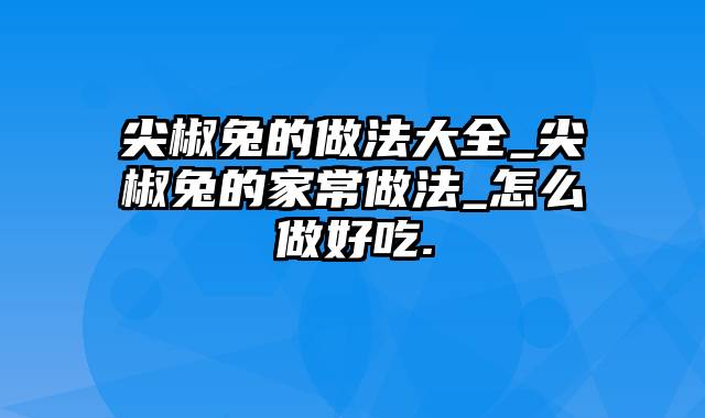 尖椒兔的做法大全_尖椒兔的家常做法_怎么做好吃.