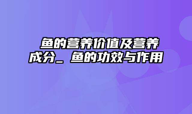 鯷鱼的营养价值及营养成分_鯷鱼的功效与作用