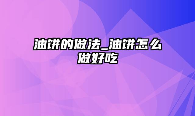 油饼的做法_油饼怎么做好吃