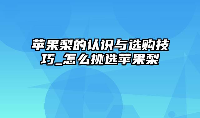 苹果梨的认识与选购技巧_怎么挑选苹果梨