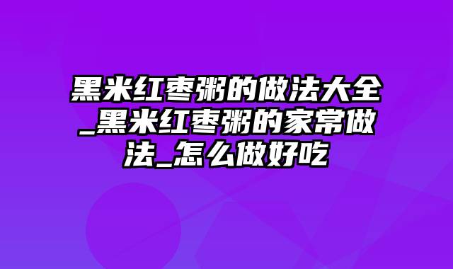 黑米红枣粥的做法大全_黑米红枣粥的家常做法_怎么做好吃