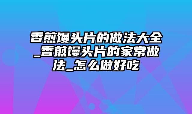 香煎馒头片的做法大全_香煎馒头片的家常做法_怎么做好吃