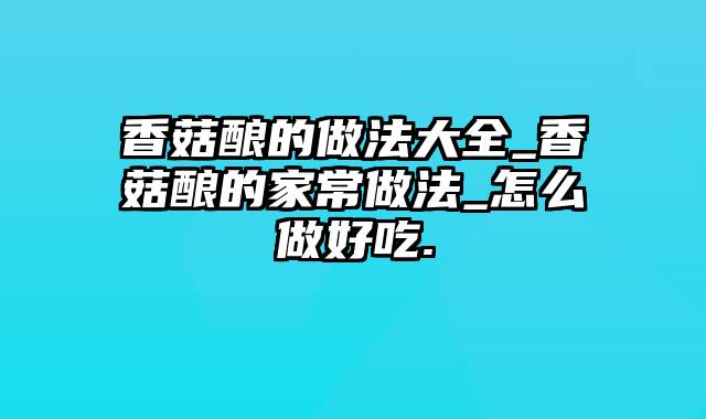 香菇酿的做法大全_香菇酿的家常做法_怎么做好吃.