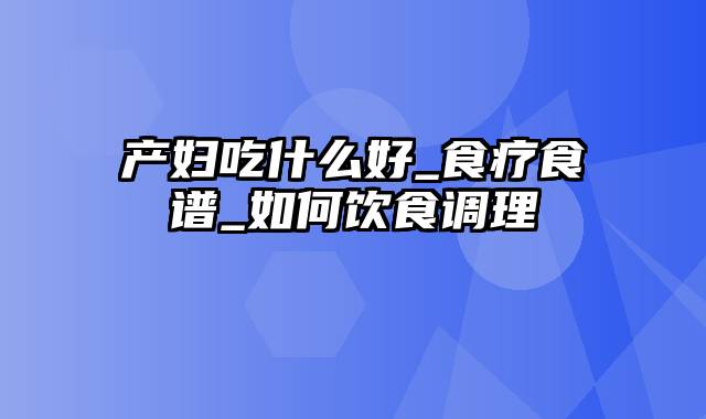 产妇吃什么好_食疗食谱_如何饮食调理