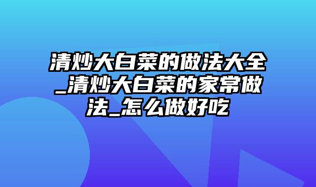 清炒大白菜的做法大全_清炒大白菜的家常做法_怎么做好吃