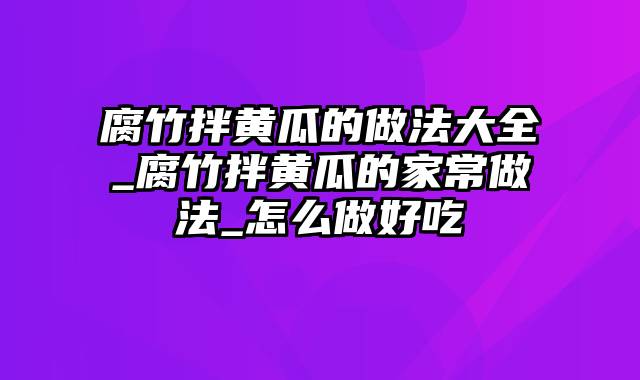 腐竹拌黄瓜的做法大全_腐竹拌黄瓜的家常做法_怎么做好吃