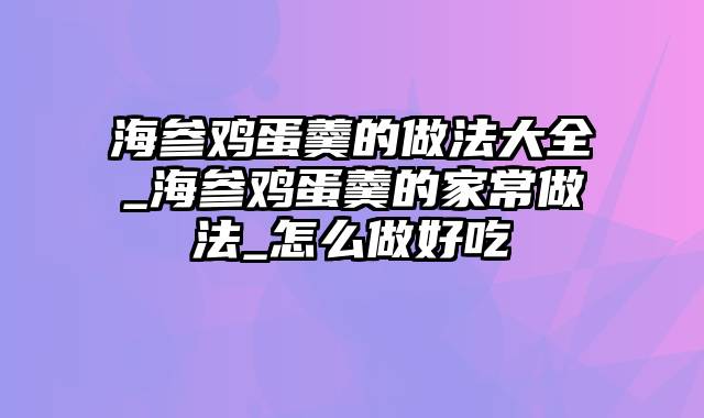 海参鸡蛋羹的做法大全_海参鸡蛋羹的家常做法_怎么做好吃