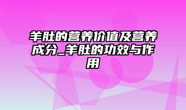 羊肚的营养价值及营养成分_羊肚的功效与作用