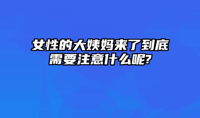 女性的大姨妈来了到底需要注意什么呢?