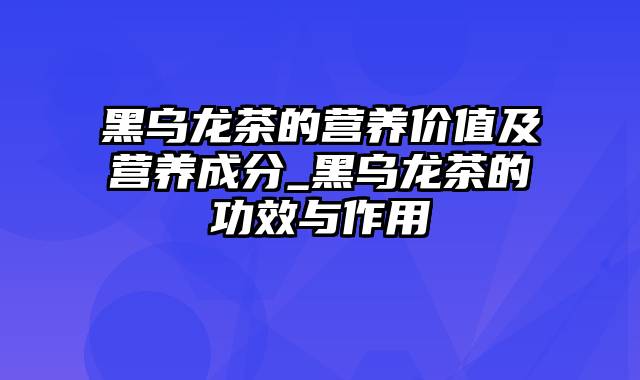 黑乌龙茶的营养价值及营养成分_黑乌龙茶的功效与作用