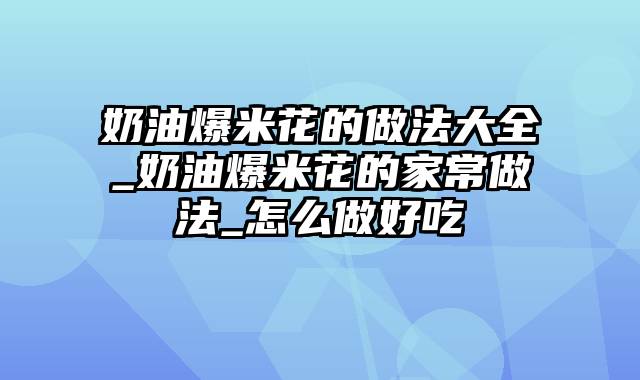 奶油爆米花的做法大全_奶油爆米花的家常做法_怎么做好吃