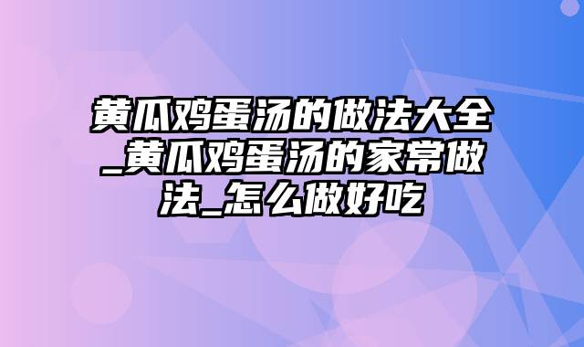 黄瓜鸡蛋汤的做法大全_黄瓜鸡蛋汤的家常做法_怎么做好吃