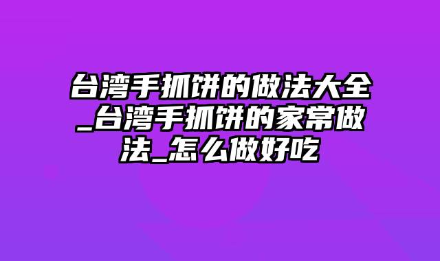 台湾手抓饼的做法大全_台湾手抓饼的家常做法_怎么做好吃