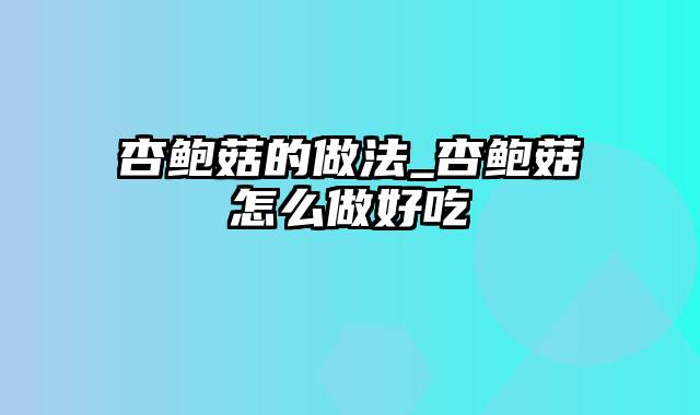 杏鲍菇的做法_杏鲍菇怎么做好吃