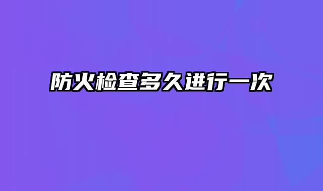 防火检查多久进行一次