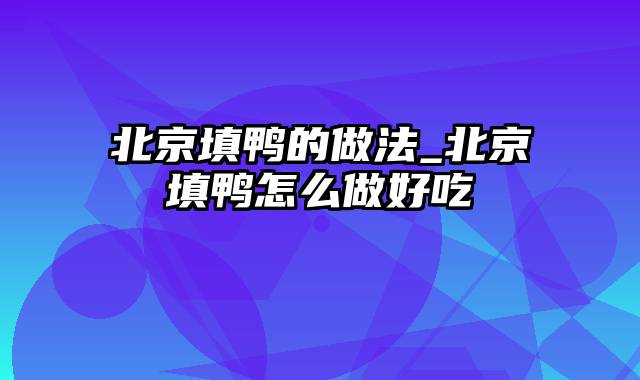 北京填鸭的做法_北京填鸭怎么做好吃