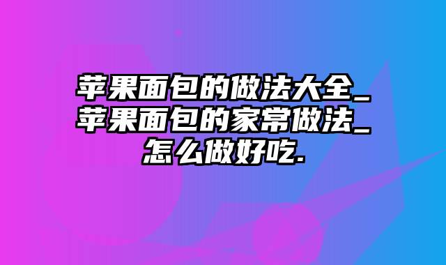 苹果面包的做法大全_苹果面包的家常做法_怎么做好吃.