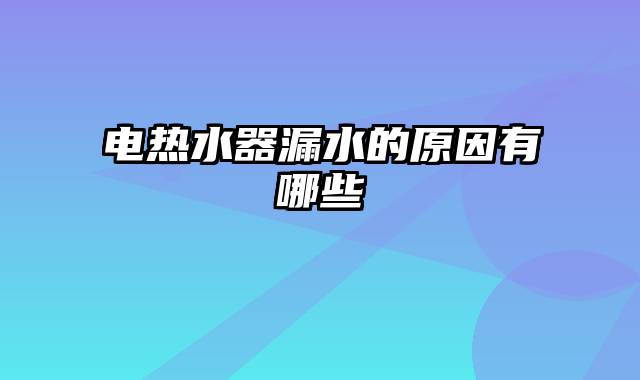 电热水器漏水的原因有哪些