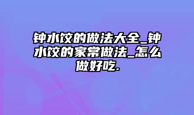 钟水饺的做法大全_钟水饺的家常做法_怎么做好吃.