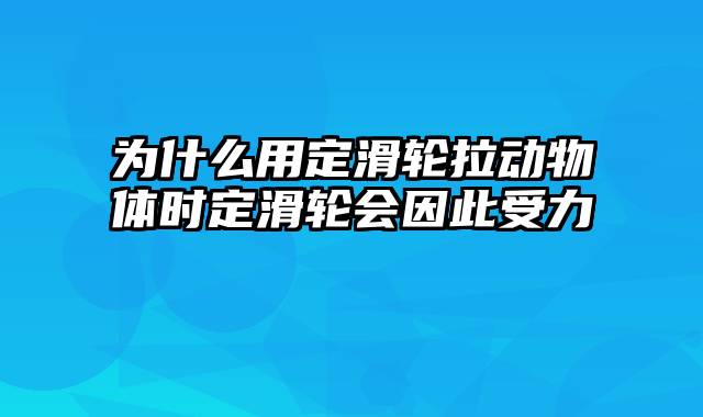 为什么用定滑轮拉动物体时定滑轮会因此受力