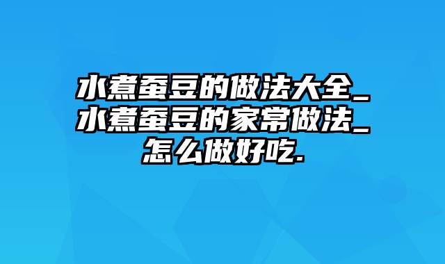 水煮蚕豆的做法大全_水煮蚕豆的家常做法_怎么做好吃.