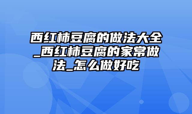 西红柿豆腐的做法大全_西红柿豆腐的家常做法_怎么做好吃