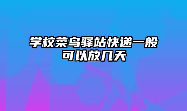 学校菜鸟驿站快递一般可以放几天