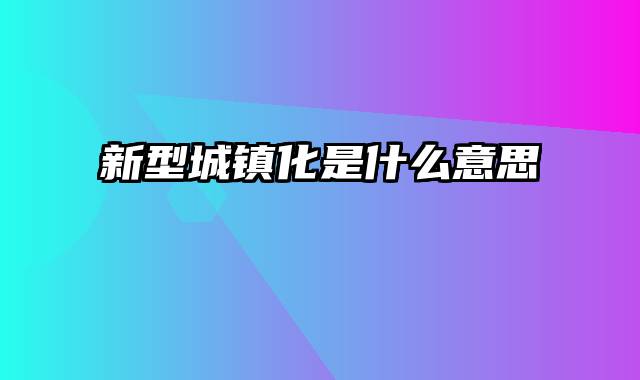 新型城镇化是什么意思