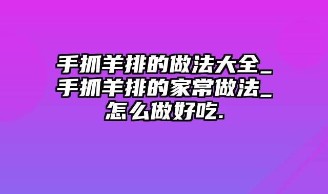 手抓羊排的做法大全_手抓羊排的家常做法_怎么做好吃.