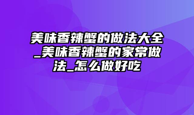 美味香辣蟹的做法大全_美味香辣蟹的家常做法_怎么做好吃